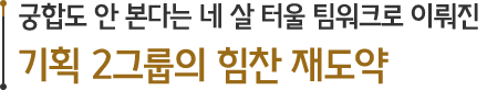 궁합도 안 본다는 네 살 터울 팀워크로 이뤄진 기획 2그룹의 힘찬 재도약