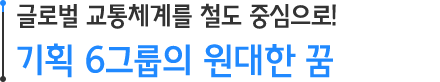 글로벌 교통체계를 철도 중심으로! 기획 6그룹의 원대한 꿈