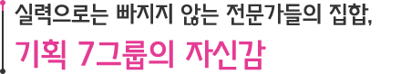 실력으로는 빠지지 않는 전문가들의 집합, 기획 7그룹의 자신감